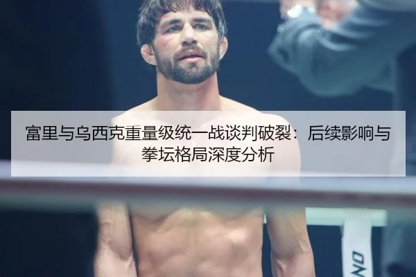 富里与乌西克重量级统一战谈判破裂：后续影响与拳坛格局深度分析